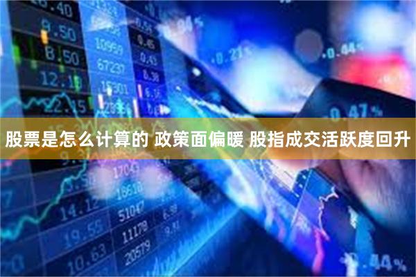 股票是怎么计算的 政策面偏暖 股指成交活跃度回升