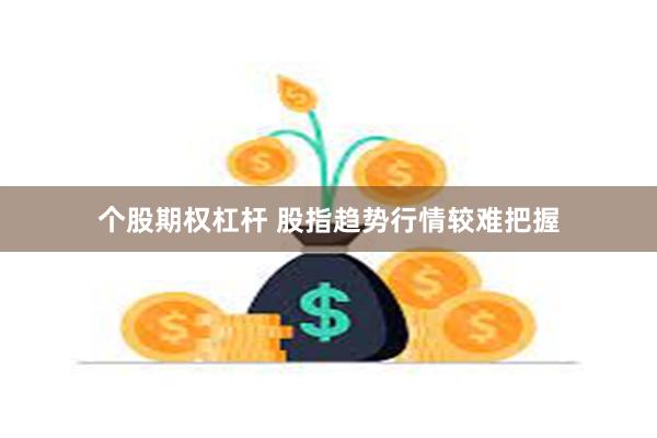 个股期权杠杆 股指趋势行情较难把握