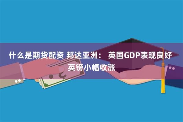 什么是期货配资 邦达亚洲： 英国GDP表现良好 英镑小幅收涨