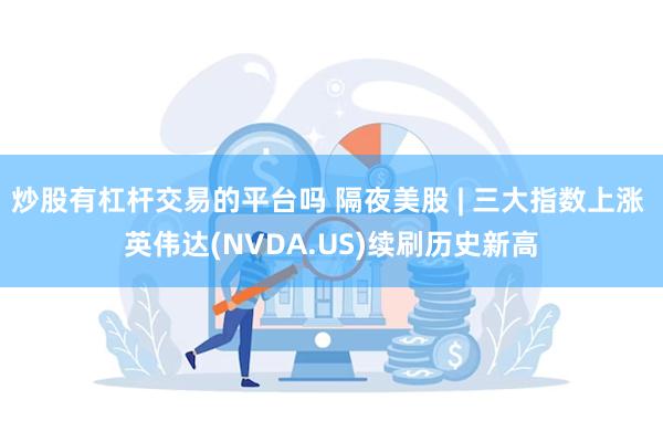 炒股有杠杆交易的平台吗 隔夜美股 | 三大指数上涨 英伟达(NVDA.US)续刷历史新高