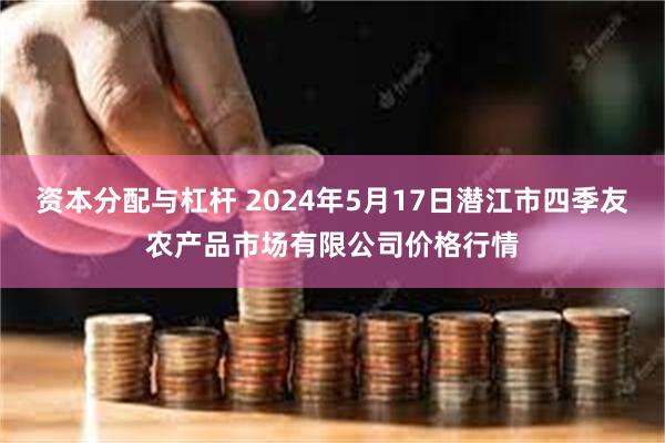 资本分配与杠杆 2024年5月17日潜江市四季友农产品市场有限公司价格行情