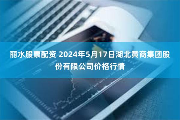 丽水股票配资 2024年5月17日湖北黄商集团股份有限公司价格行情