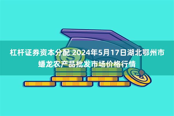 杠杆证券资本分配 2024年5月17日湖北鄂州市蟠龙农产品批发市场价格行情