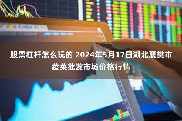 股票杠杆怎么玩的 2024年5月17日湖北襄樊市蔬菜批发市场价格行情