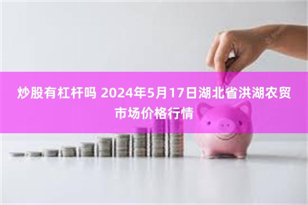 炒股有杠杆吗 2024年5月17日湖北省洪湖农贸市场价格行情