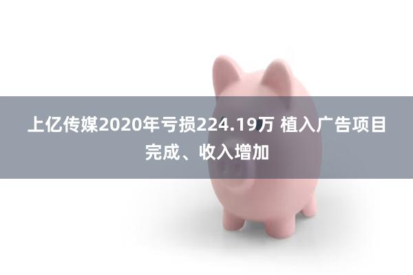 上亿传媒2020年亏损224.19万 植入广告项目完成、收入增加