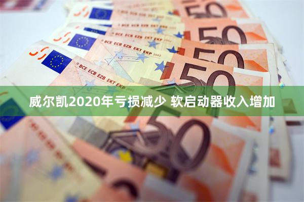 威尔凯2020年亏损减少 软启动器收入增加