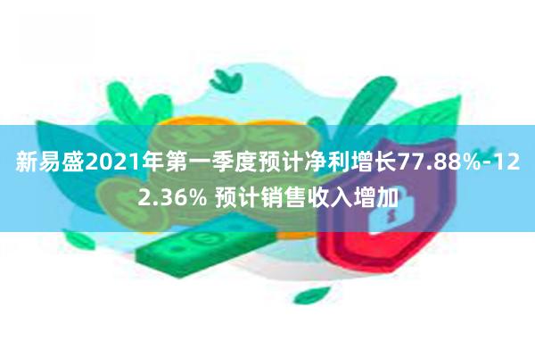 新易盛2021年第一季度预计净利增长77.88%-122.36% 预计销售收入增加