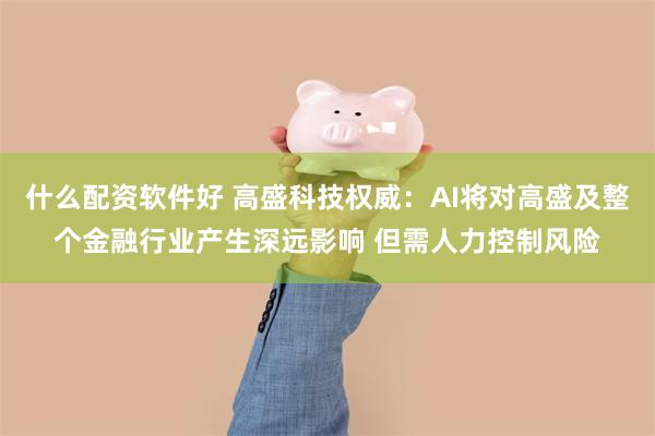 什么配资软件好 高盛科技权威：AI将对高盛及整个金融行业产生深远影响 但需人力控制风险