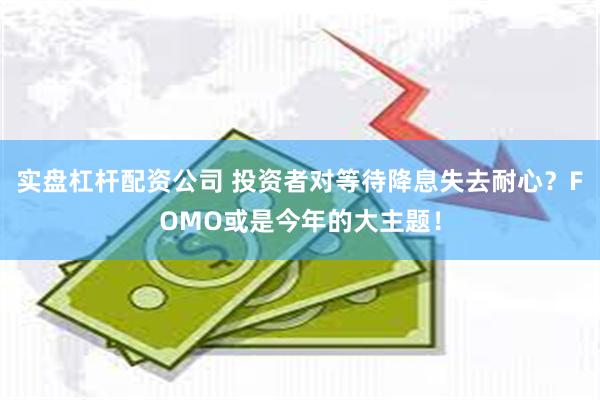 实盘杠杆配资公司 投资者对等待降息失去耐心？FOMO或是今年的大主题！