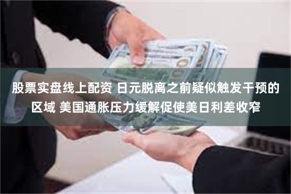 股票实盘线上配资 日元脱离之前疑似触发干预的区域 美国通胀压力缓解促使美日利差收窄