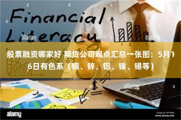 股票融资哪家好 期货公司观点汇总一张图：5月16日有色系（铜、锌、铝、镍、锡等）