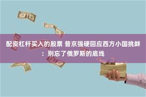 配资杠杆买入的股票 普京强硬回应西方小国挑衅：别忘了俄罗斯的底线