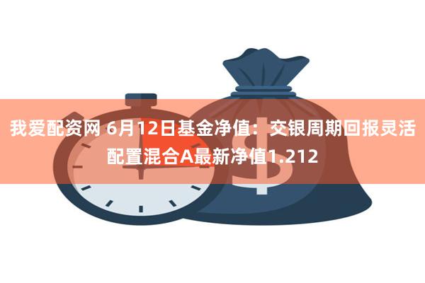 我爱配资网 6月12日基金净值：交银周期回报灵活配置混合A最新净值1.212