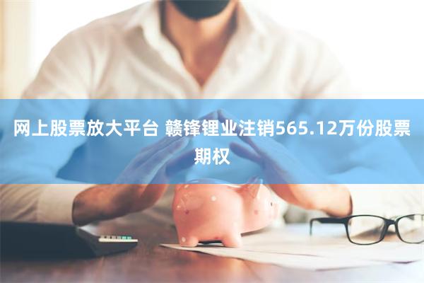 网上股票放大平台 赣锋锂业注销565.12万份股票期权