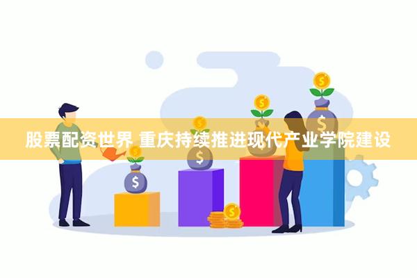 股票配资世界 重庆持续推进现代产业学院建设