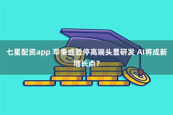 七星配资app 苹果或暂停高端头显研发 AI将成新增长点？