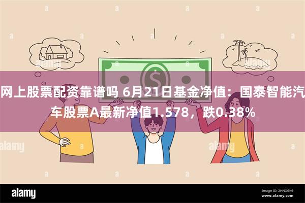 网上股票配资靠谱吗 6月21日基金净值：国泰智能汽车股票A最新净值1.578，跌0.38%