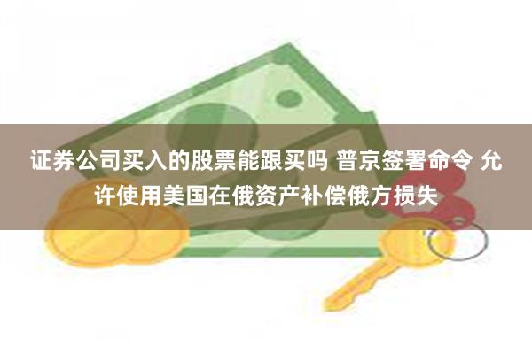 证券公司买入的股票能跟买吗 普京签署命令 允许使用美国在俄资产补偿俄方损失