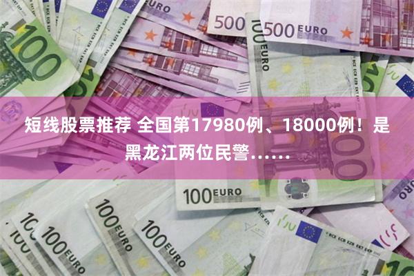 短线股票推荐 全国第17980例、18000例！是黑龙江两位民警……