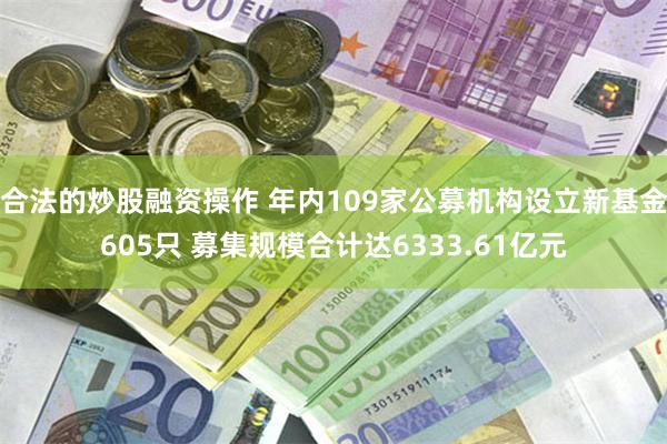 合法的炒股融资操作 年内109家公募机构设立新基金605只 募集规模合计达6333.61亿元