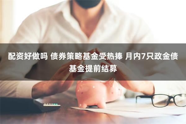 配资好做吗 债券策略基金受热捧 月内7只政金债基金提前结募