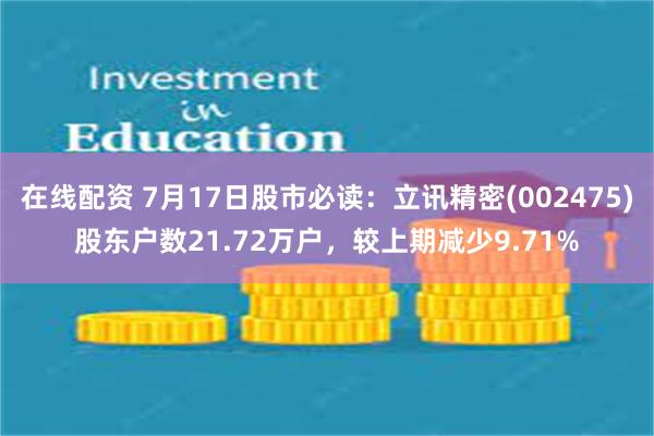 在线配资 7月17日股市必读：立讯精密(002475)股东户数21.72万户，较上期减少9.71%