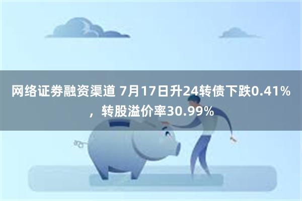 网络证劵融资渠道 7月17日升24转债下跌0.41%，转股溢价率30.99%