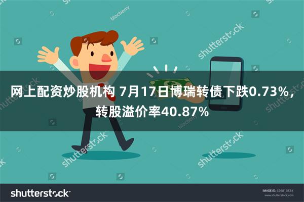 网上配资炒股机构 7月17日博瑞转债下跌0.73%，转股溢价率40.87%