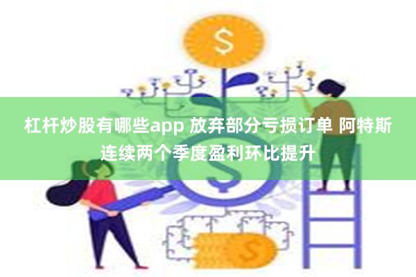 杠杆炒股有哪些app 放弃部分亏损订单 阿特斯连续两个季度盈利环比提升