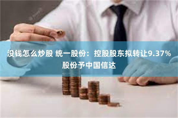 没钱怎么炒股 统一股份：控股股东拟转让9.37%股份予中国信达