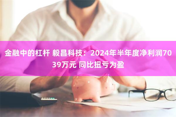 金融中的杠杆 毅昌科技：2024年半年度净利润7039万元 同比扭亏为盈