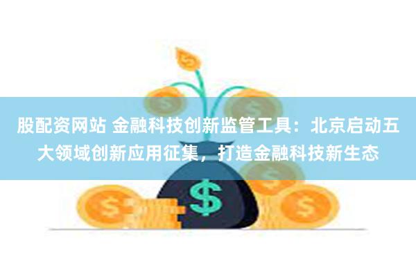 股配资网站 金融科技创新监管工具：北京启动五大领域创新应用征集，打造金融科技新生态