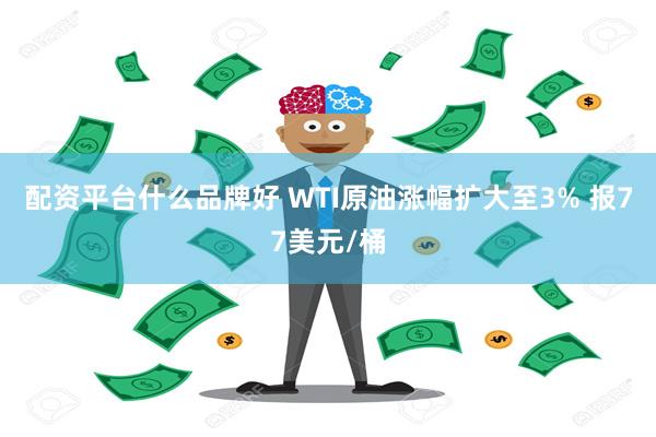 配资平台什么品牌好 WTI原油涨幅扩大至3% 报77美元/桶