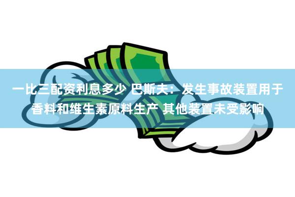 一比三配资利息多少 巴斯夫：发生事故装置用于香料和维生素原料生产 其他装置未受影响