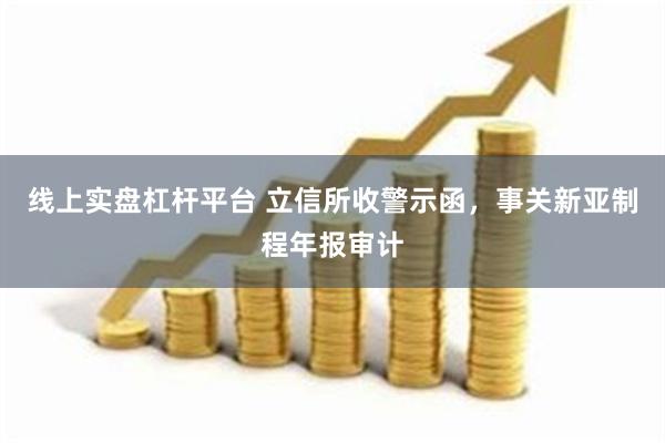 线上实盘杠杆平台 立信所收警示函，事关新亚制程年报审计