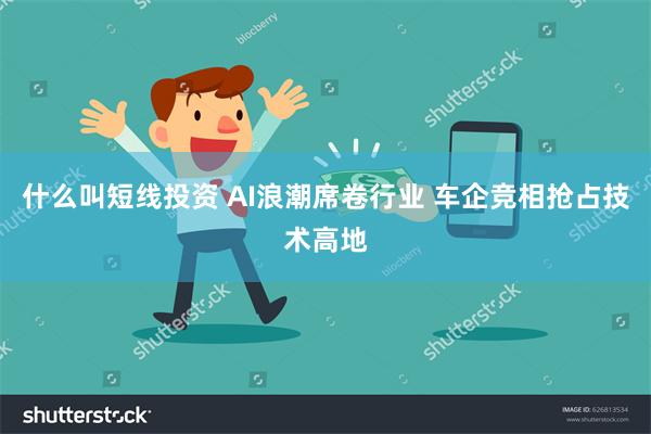 什么叫短线投资 AI浪潮席卷行业 车企竞相抢占技术高地