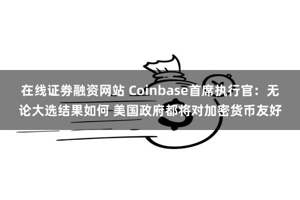 在线证劵融资网站 Coinbase首席执行官：无论大选结果如何 美国政府都将对加密货币友好