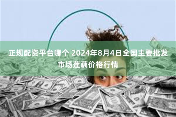 正规配资平台哪个 2024年8月4日全国主要批发市场莲藕价格行情