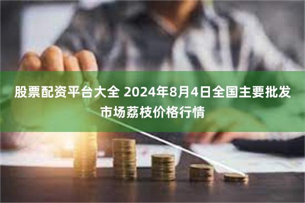 股票配资平台大全 2024年8月4日全国主要批发市场荔枝价格行情