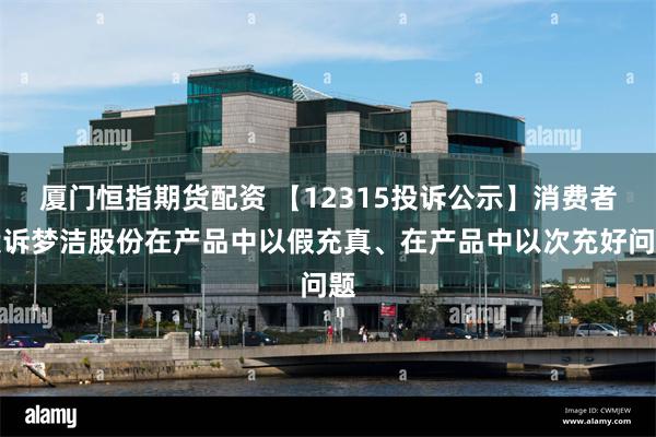 厦门恒指期货配资 【12315投诉公示】消费者投诉梦洁股份在产品中以假充真、在产品中以次充好问题