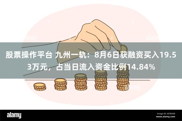 股票操作平台 九州一轨：8月6日获融资买入19.53万元，占当日流入资金比例14.84%