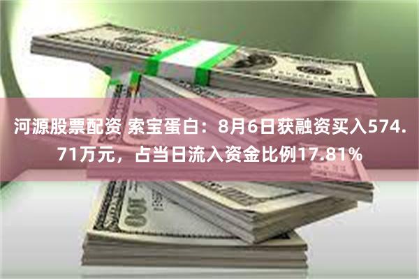 河源股票配资 索宝蛋白：8月6日获融资买入574.71万元，占当日流入资金比例17.81%