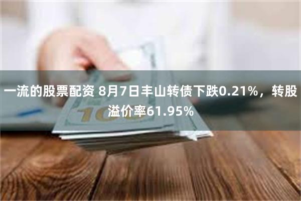 一流的股票配资 8月7日丰山转债下跌0.21%，转股溢价率61.95%