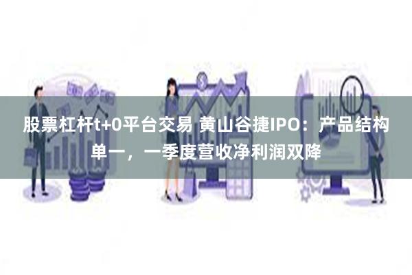 股票杠杆t+0平台交易 黄山谷捷IPO：产品结构单一，一季度营收净利润双降