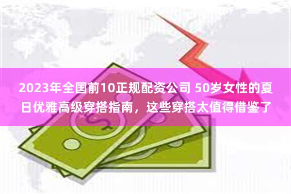 2023年全国前10正规配资公司 50岁女性的夏日优雅高级穿搭指南，这些穿搭太值得借鉴了