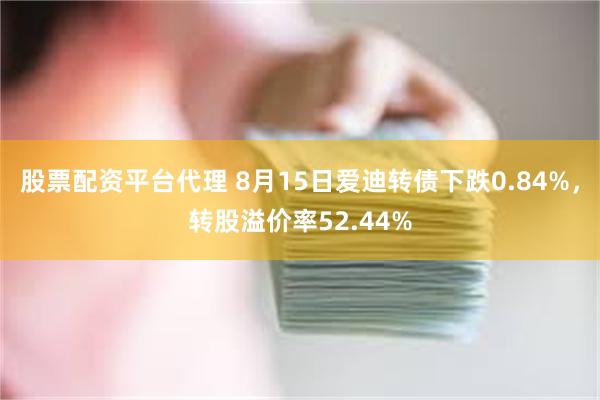 股票配资平台代理 8月15日爱迪转债下跌0.84%，转股溢价率52.44%