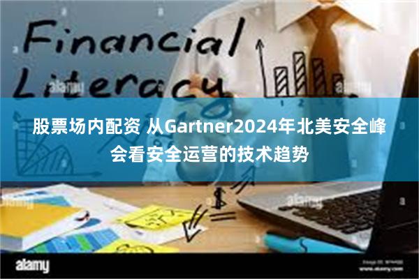 股票场内配资 从Gartner2024年北美安全峰会看安全运营的技术趋势