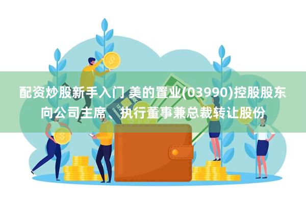 配资炒股新手入门 美的置业(03990)控股股东向公司主席、执行董事兼总裁转让股份