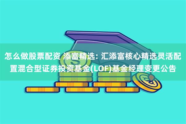 怎么做股票配资 添富精选: 汇添富核心精选灵活配置混合型证券投资基金(LOF)基金经理变更公告